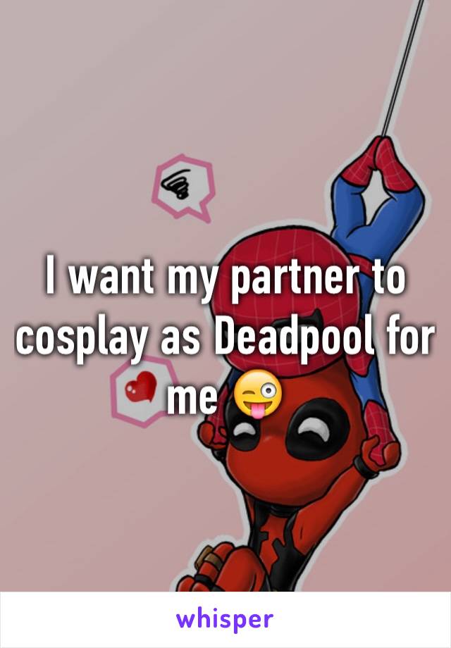 I want my partner to cosplay as Deadpool for me 😜