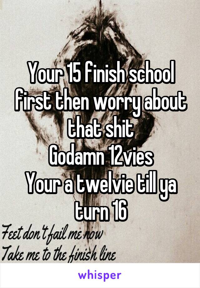 Your 15 finish school first then worry about that shit
Godamn 12vies
Your a twelvie till ya turn 16