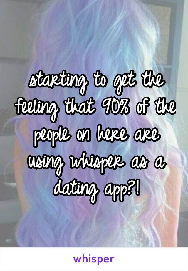 starting to get the feeling that 90% of the people on here are using whisper as a dating app?!