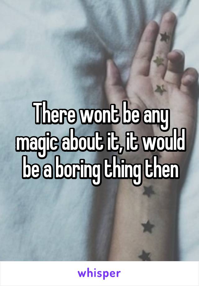 There wont be any magic about it, it would be a boring thing then