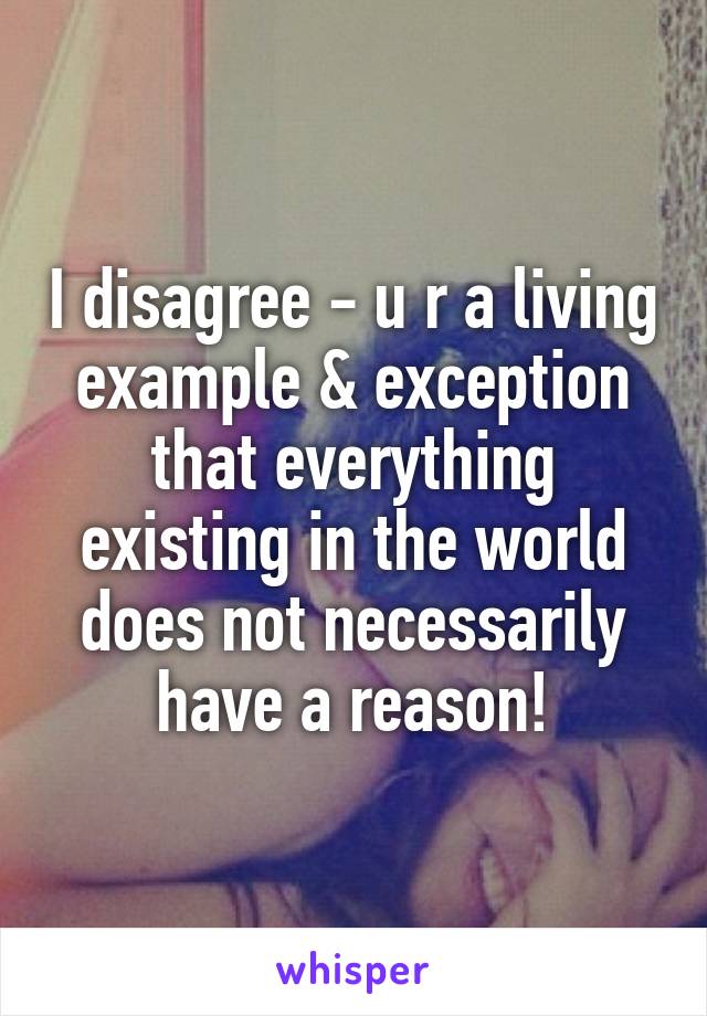 I disagree - u r a living example & exception that everything existing in the world does not necessarily have a reason!