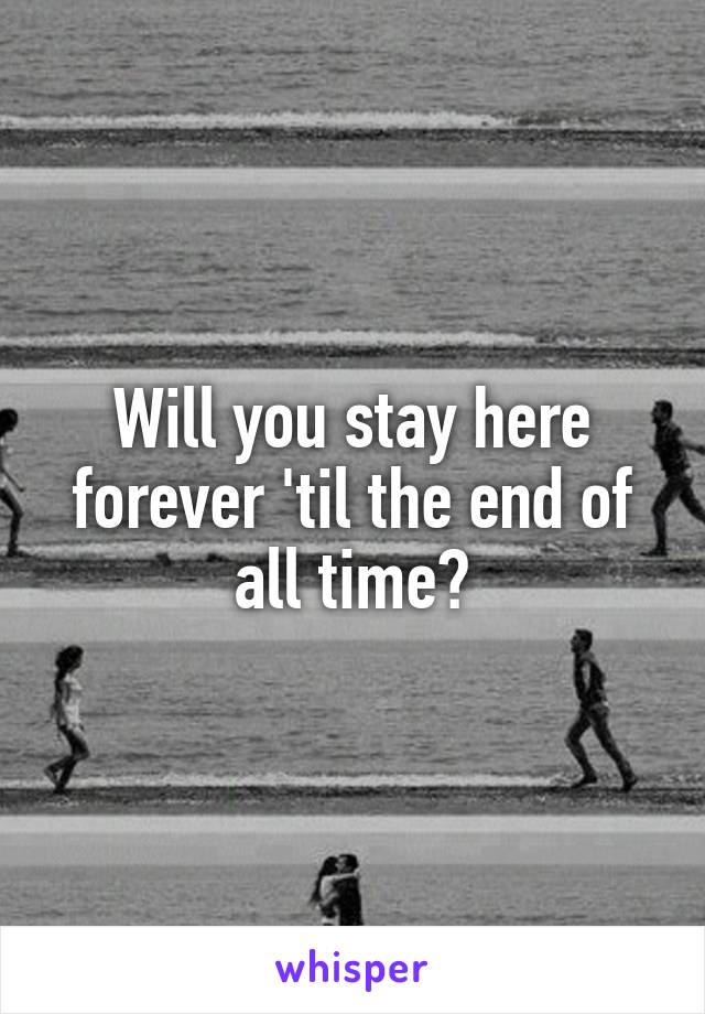 Will you stay here forever 'til the end of all time?