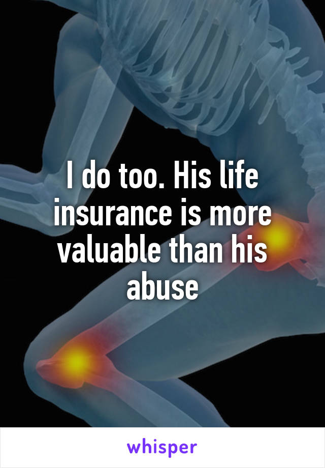 I do too. His life insurance is more valuable than his abuse