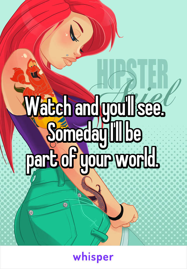 Watch and you'll see. Someday I'll be
part of your world. 