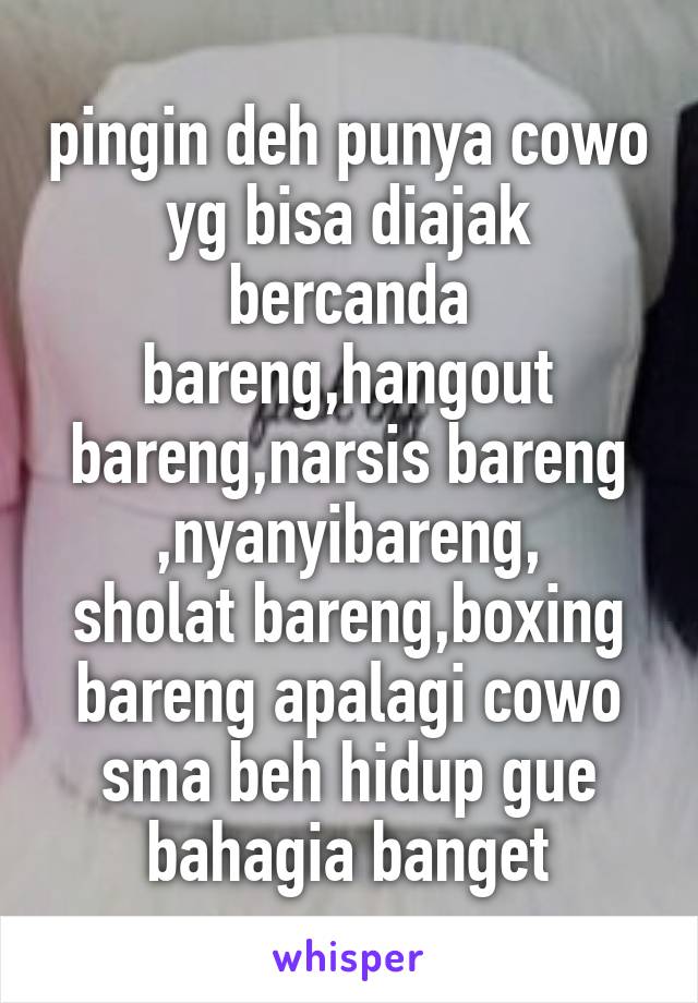 pingin deh punya cowo yg bisa diajak bercanda bareng,hangout bareng,narsis bareng ,nyanyibareng,
sholat bareng,boxing bareng apalagi cowo sma beh hidup gue bahagia banget