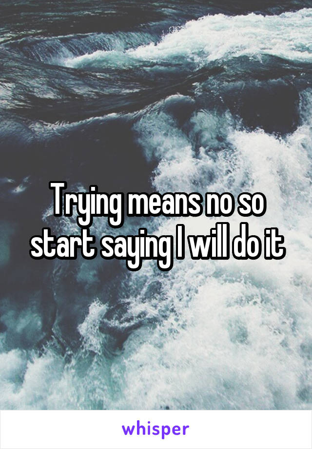 Trying means no so start saying I will do it