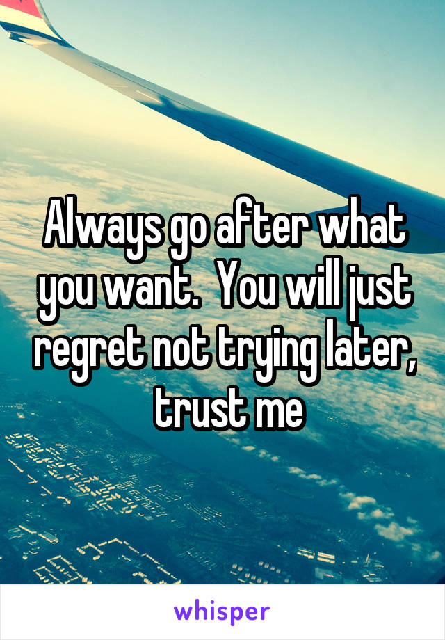 Always go after what you want.  You will just regret not trying later,  trust me