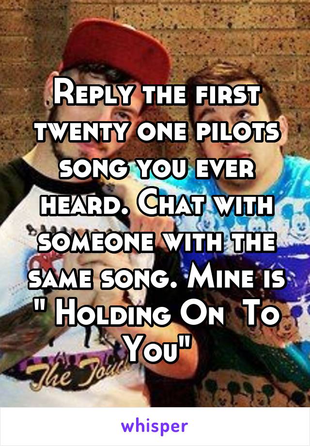 Reply the first twenty one pilots song you ever heard. Chat with someone with the same song. Mine is " Holding On  To You"