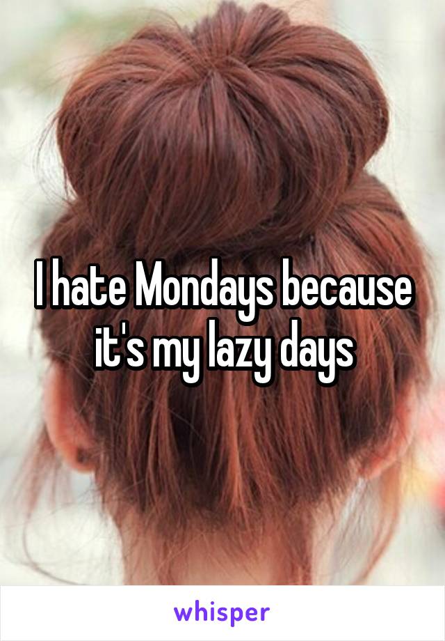 I hate Mondays because it's my lazy days