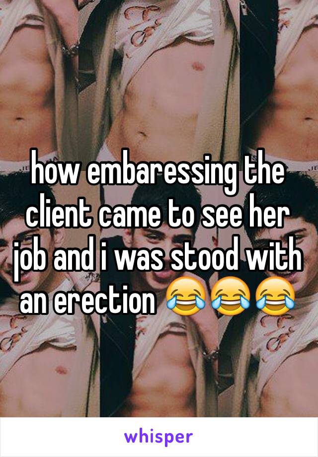 how embaressing the client came to see her job and i was stood with an erection 😂😂😂