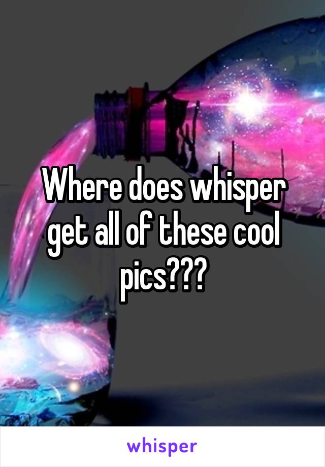 Where does whisper get all of these cool pics???