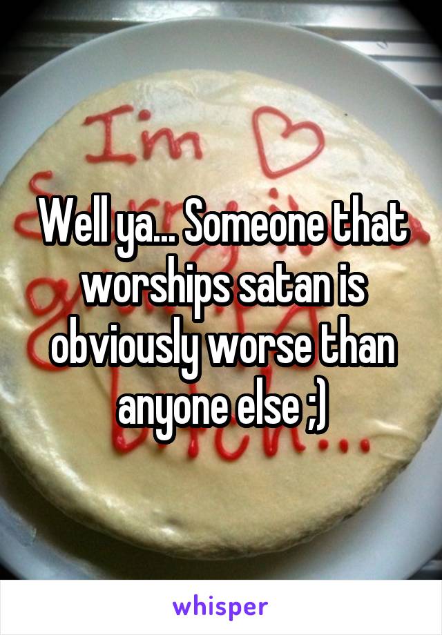 Well ya... Someone that worships satan is obviously worse than anyone else ;)