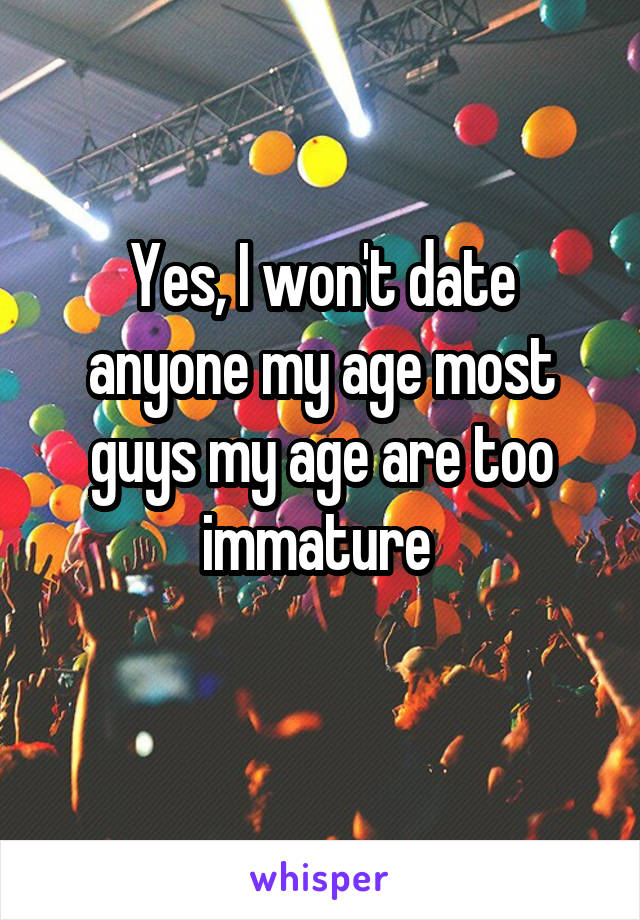 Yes, I won't date anyone my age most guys my age are too immature 
