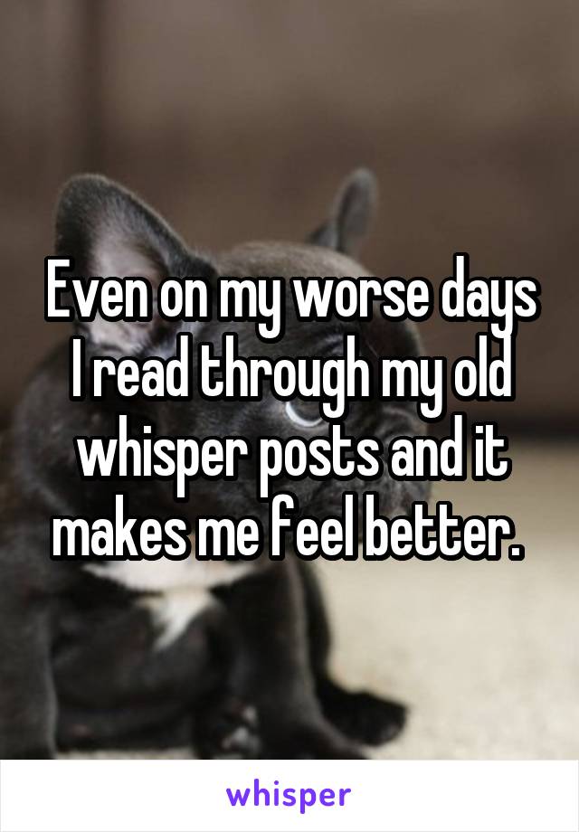 Even on my worse days I read through my old whisper posts and it makes me feel better. 