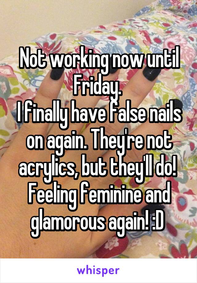 Not working now until Friday. 
I finally have false nails on again. They're not acrylics, but they'll do! 
Feeling feminine and glamorous again! :D 