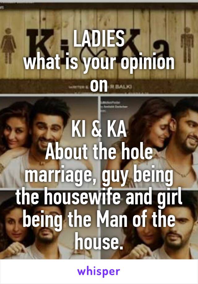 LADIES
what is your opinion on

KI & KA
About the hole marriage, guy being the housewife and girl being the Man of the house.