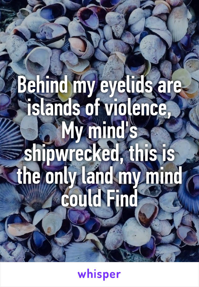 Behind my eyelids are islands of violence,
My mind's shipwrecked, this is the only land my mind could Find