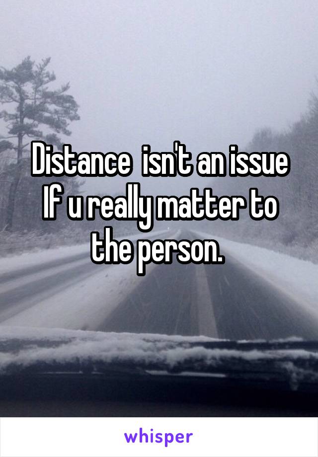 Distance  isn't an issue
If u really matter to the person. 
