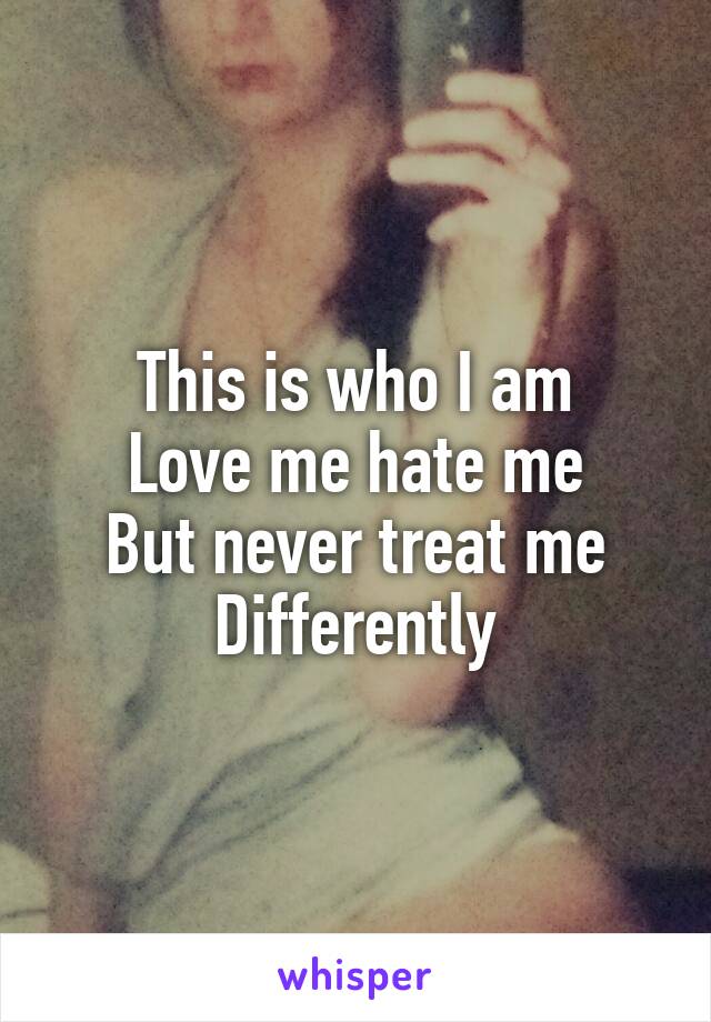 This is who I am
Love me hate me
But never treat me
Differently