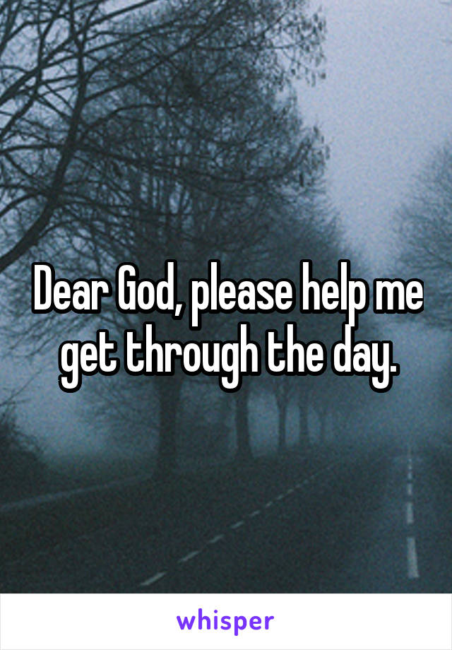 Dear God, please help me get through the day.