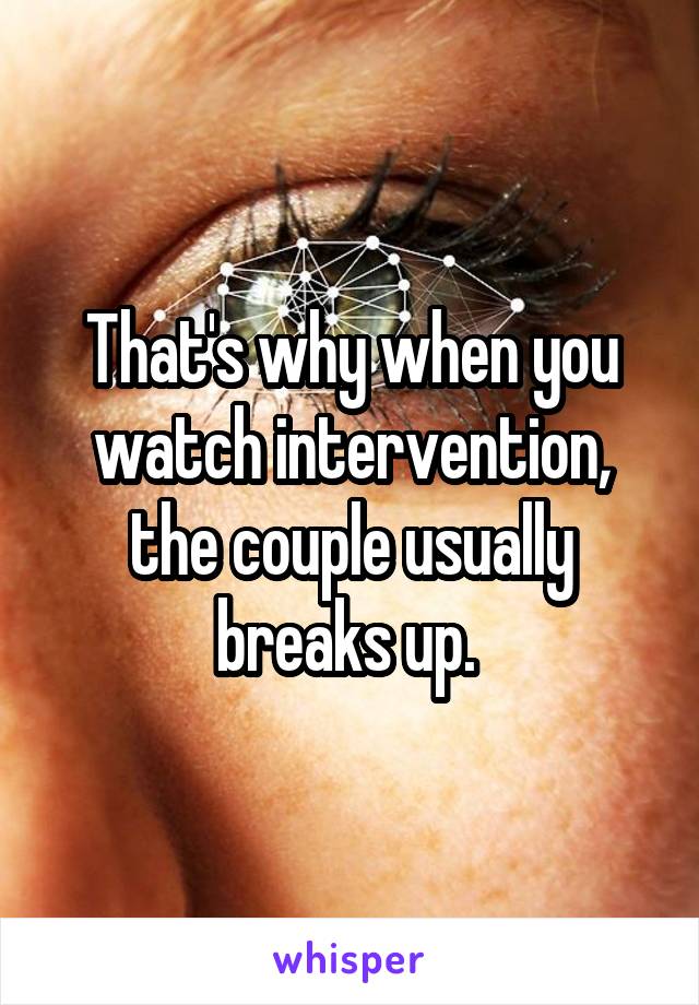 That's why when you watch intervention, the couple usually breaks up. 