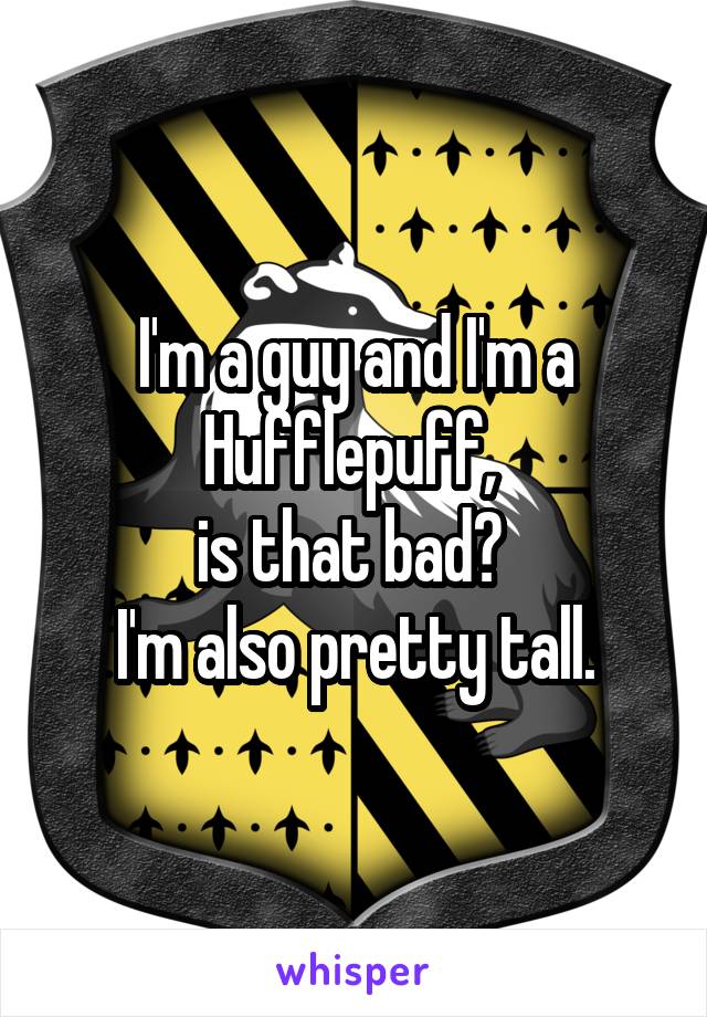 I'm a guy and I'm a Hufflepuff, 
is that bad? 
I'm also pretty tall.