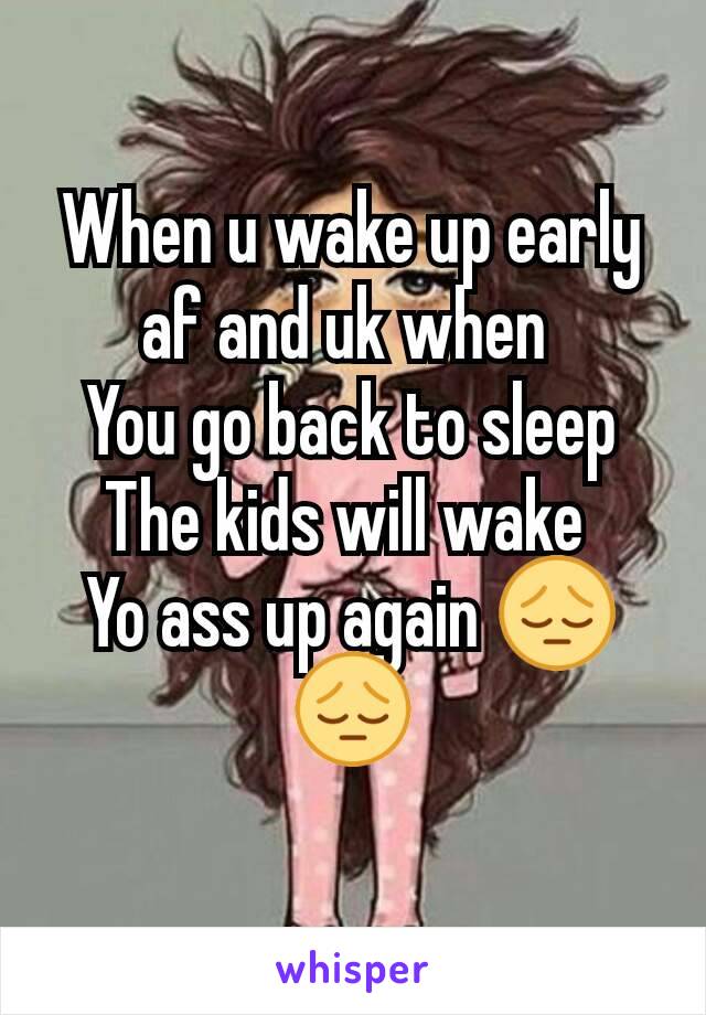 When u wake up early af and uk when 
You go back to sleep
The kids will wake 
Yo ass up again 😔😔