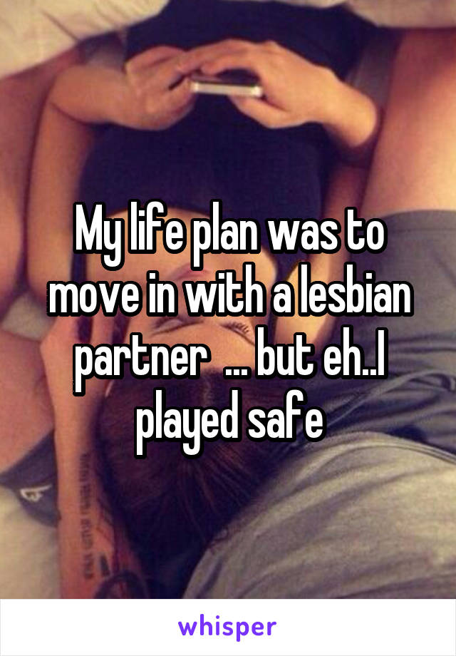 My life plan was to move in with a lesbian partner  ... but eh..I played safe