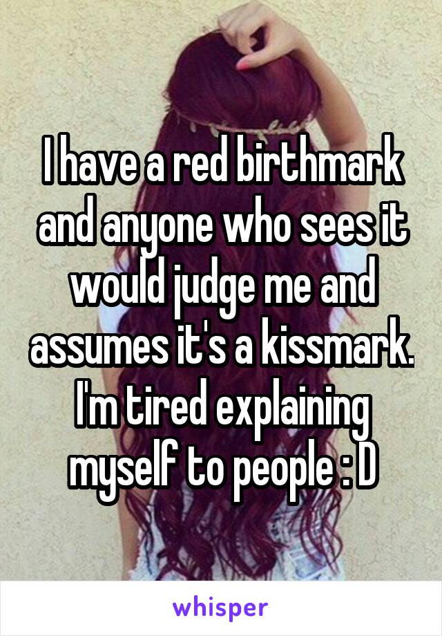 I have a red birthmark and anyone who sees it would judge me and assumes it's a kissmark.
I'm tired explaining myself to people : D