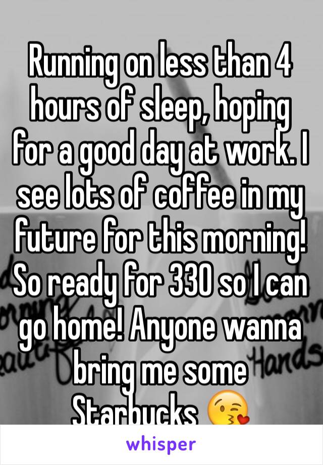 Running on less than 4 hours of sleep, hoping for a good day at work. I see lots of coffee in my future for this morning! So ready for 330 so I can go home! Anyone wanna bring me some Starbucks 😘