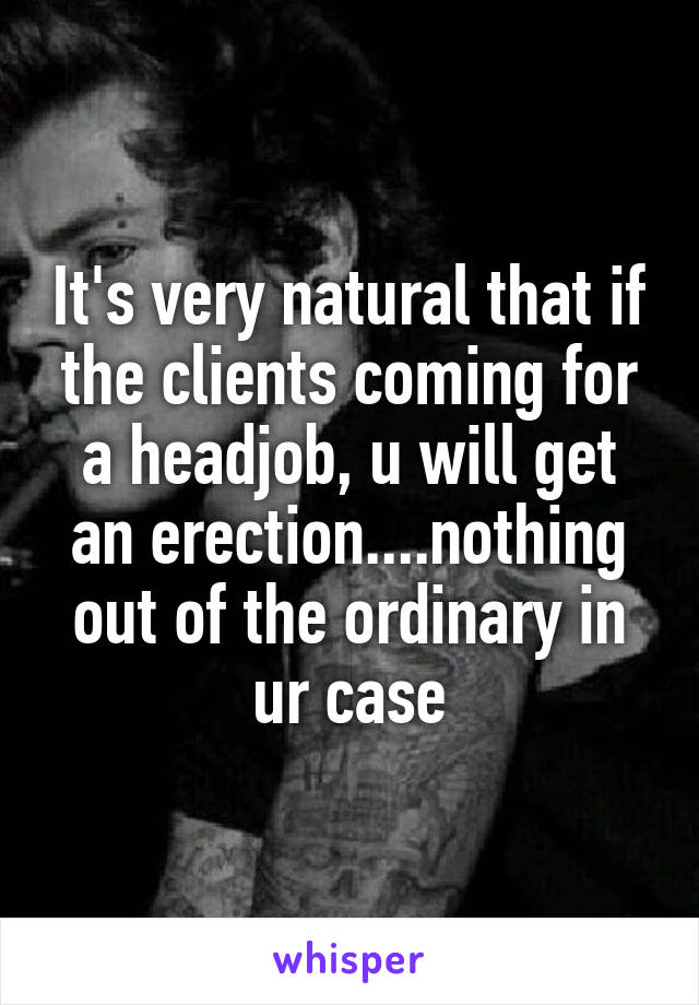 It's very natural that if the clients coming for a headjob, u will get an erection....nothing out of the ordinary in ur case