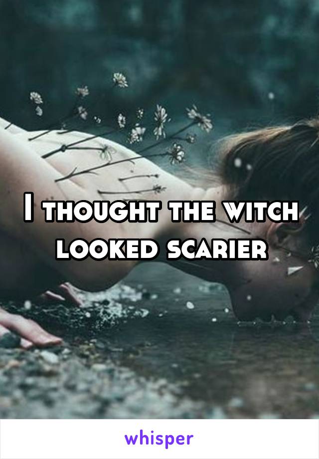 I thought the witch looked scarier