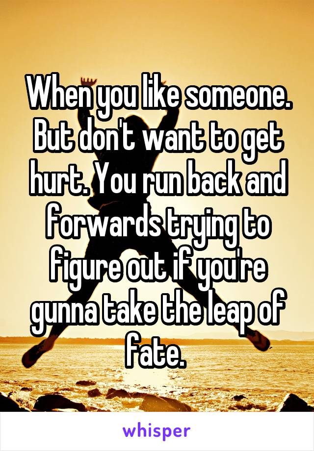 When you like someone. But don't want to get hurt. You run back and forwards trying to figure out if you're gunna take the leap of fate. 