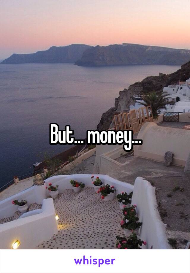 But... money...