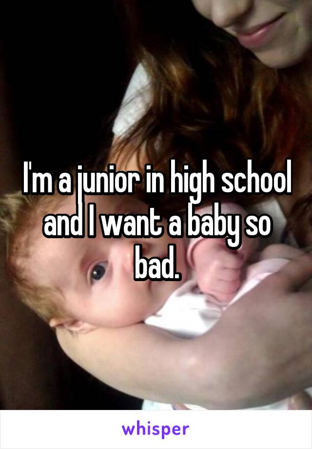 I'm a junior in high school and I want a baby so bad.