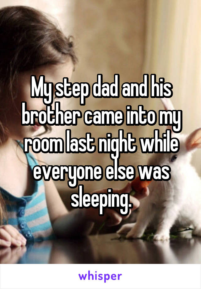 My step dad and his brother came into my room last night while everyone else was sleeping.