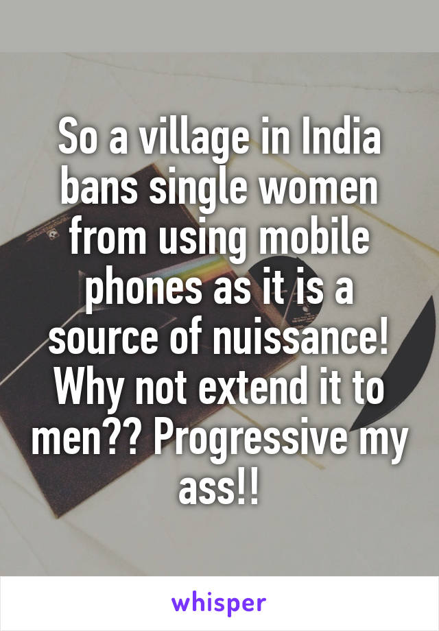 So a village in India bans single women from using mobile phones as it is a source of nuissance! Why not extend it to men?? Progressive my ass!!