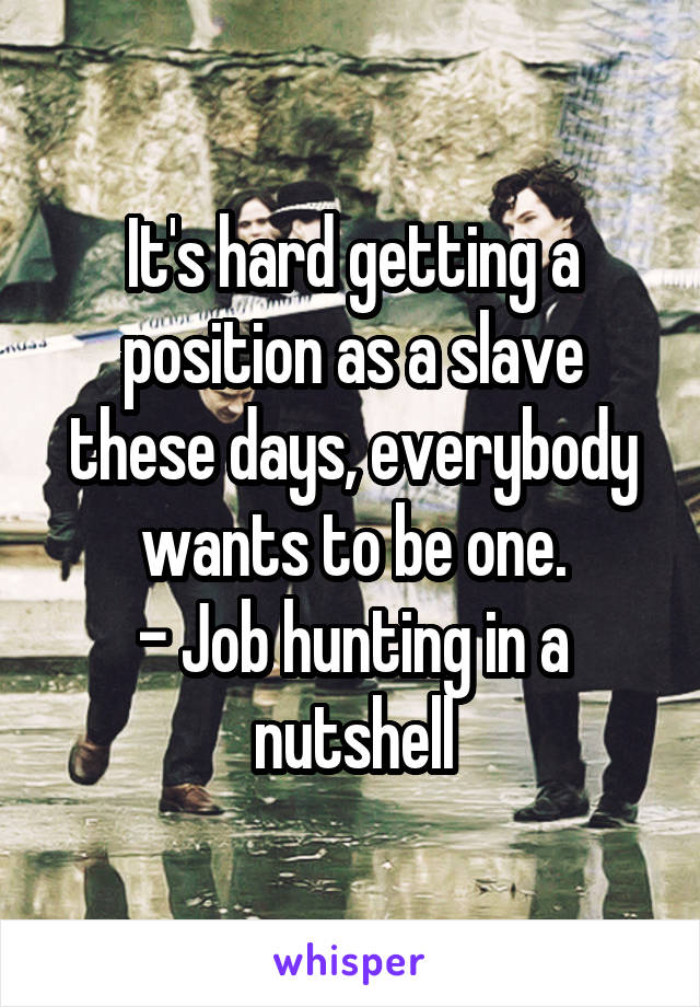 It's hard getting a position as a slave these days, everybody wants to be one.
- Job hunting in a nutshell