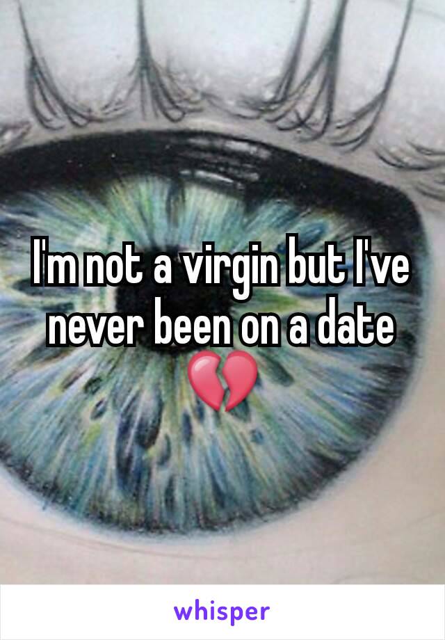 I'm not a virgin but I've never been on a date  💔