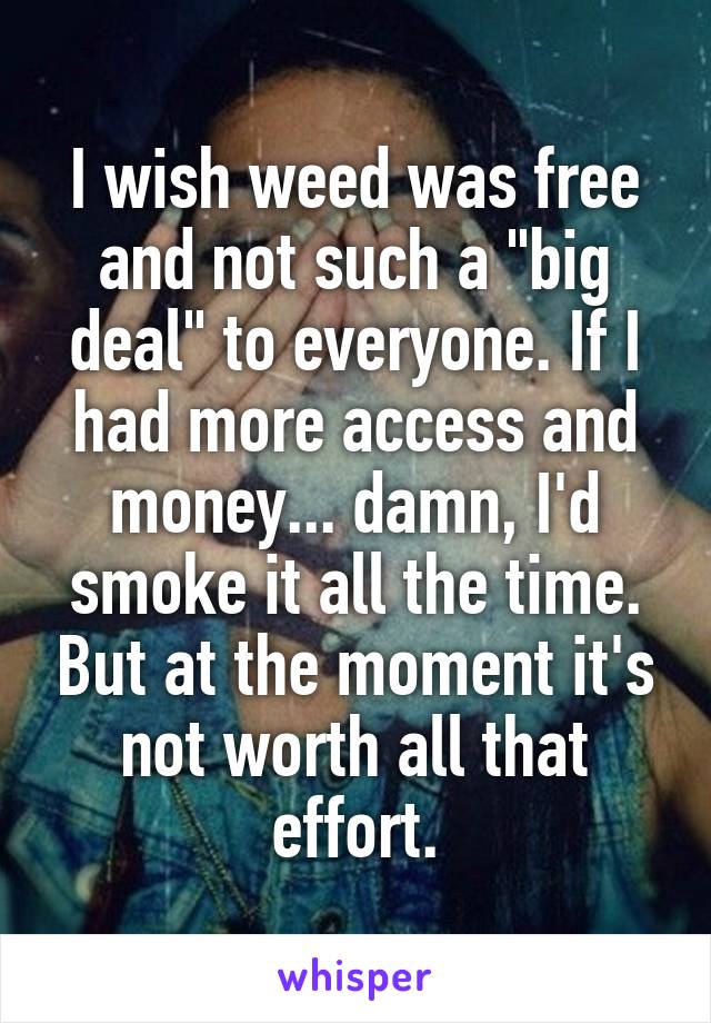 I wish weed was free and not such a "big deal" to everyone. If I had more access and money... damn, I'd smoke it all the time. But at the moment it's not worth all that effort.