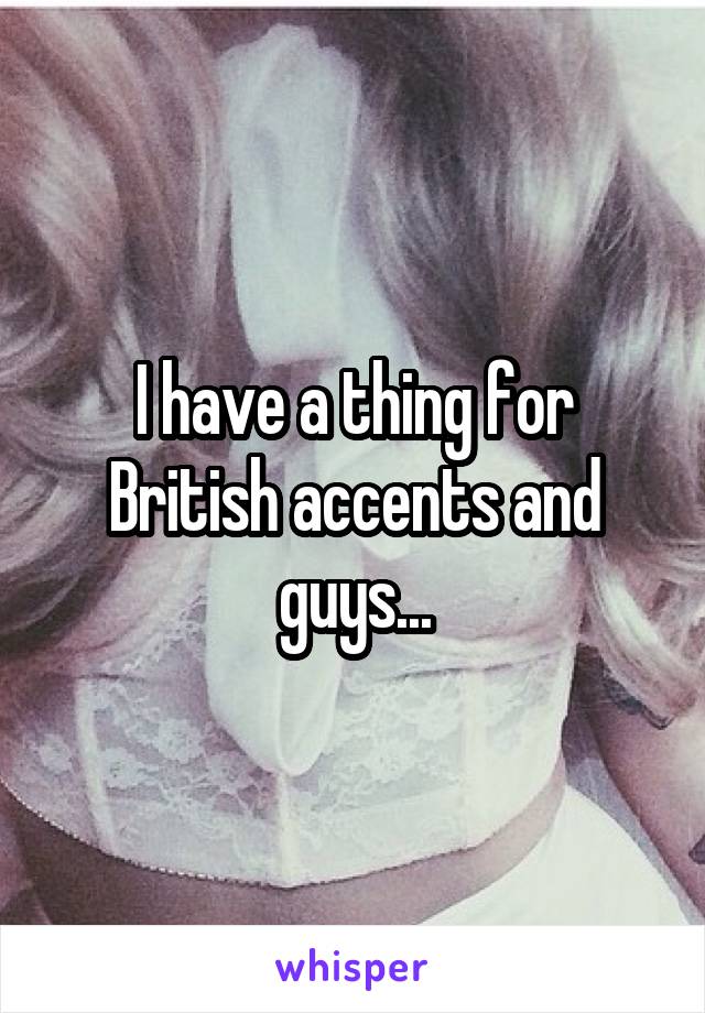 I have a thing for British accents and guys...