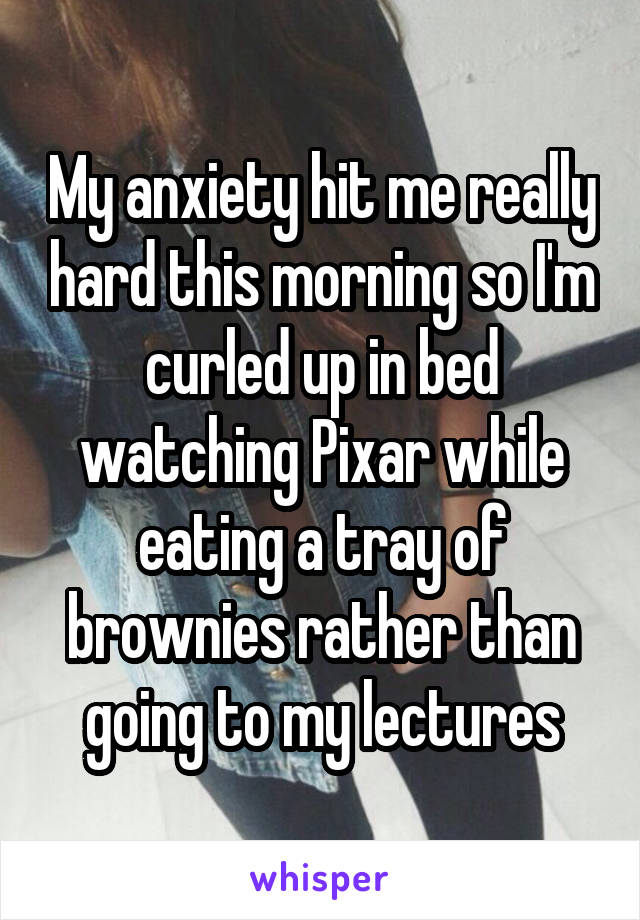 My anxiety hit me really hard this morning so I'm curled up in bed watching Pixar while eating a tray of brownies rather than going to my lectures