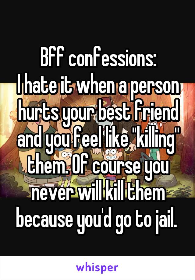 Bff confessions:
I hate it when a person hurts your best friend and you feel like "killing" them. Of course you never will kill them because you'd go to jail. 