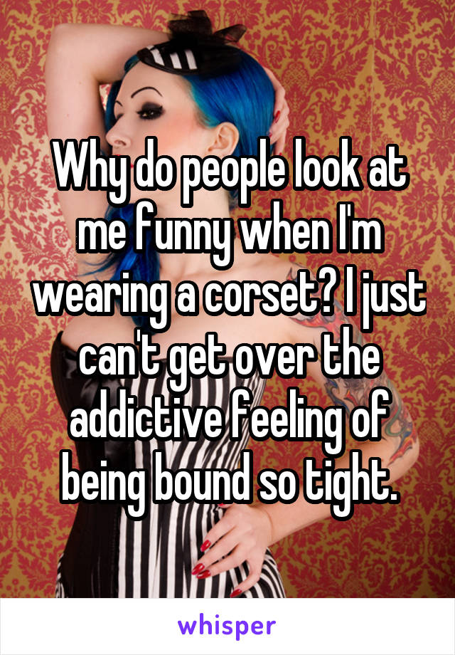 Why do people look at me funny when I'm wearing a corset? I just can't get over the addictive feeling of being bound so tight.