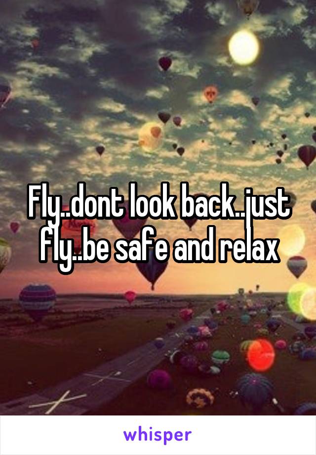 Fly..dont look back..just fly..be safe and relax