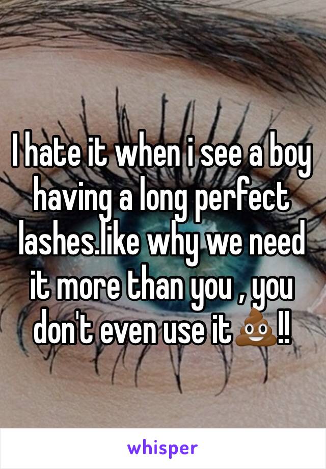 I hate it when i see a boy having a long perfect lashes.like why we need it more than you , you don't even use it💩!!