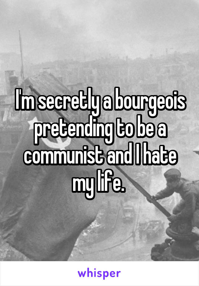 I'm secretly a bourgeois pretending to be a communist and I hate my life. 