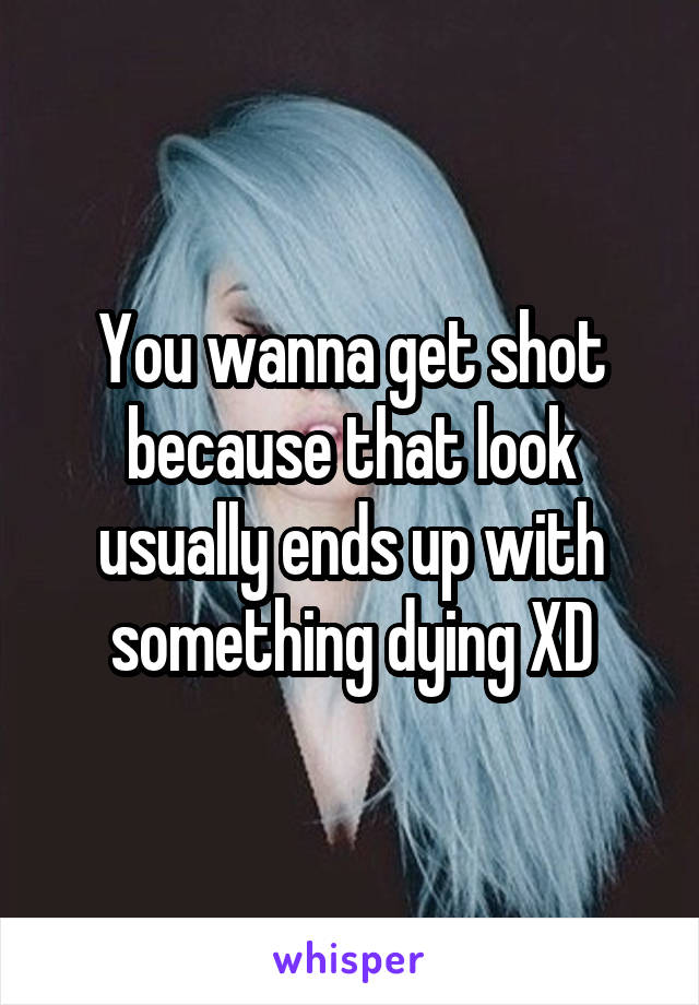 You wanna get shot because that look usually ends up with something dying XD