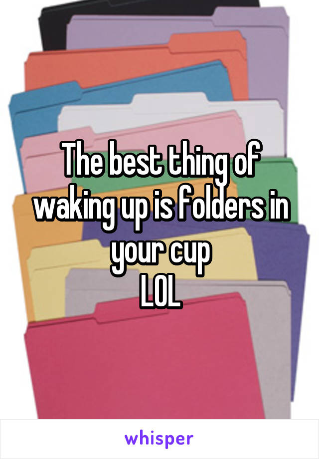 The best thing of waking up is folders in your cup
LOL