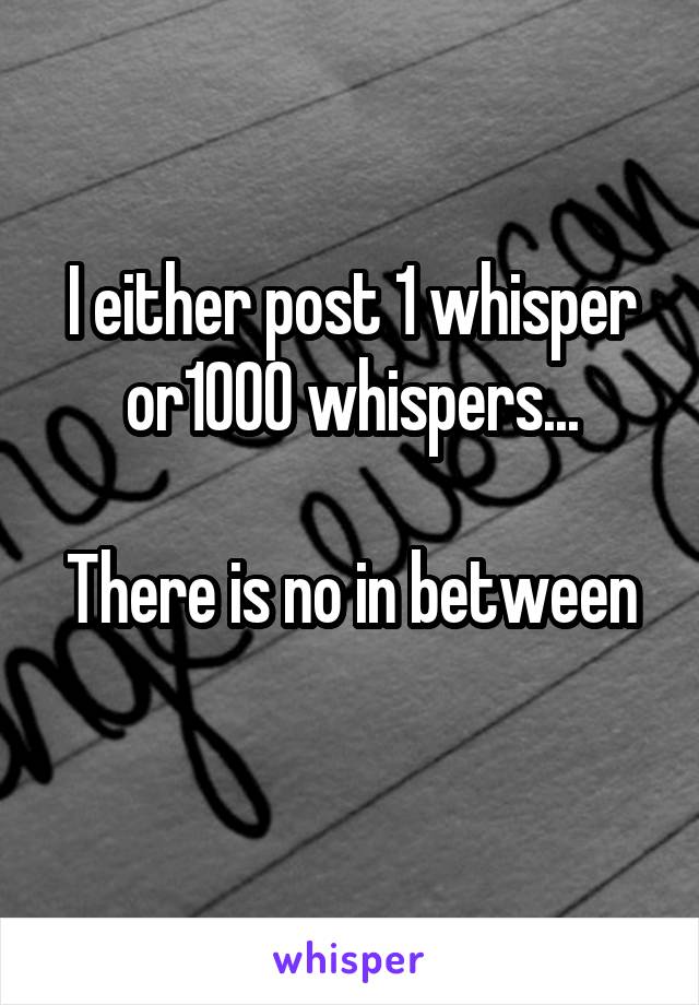 I either post 1 whisper or1000 whispers...

There is no in between 